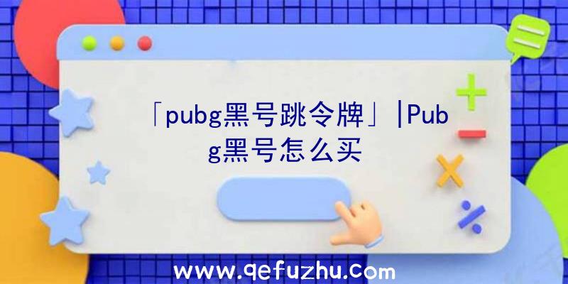 「pubg黑号跳令牌」|Pubg黑号怎么买